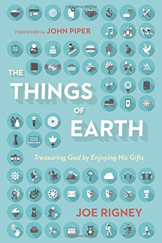 The Things Of Earth: Treasuring God By Enjoying His Gifts